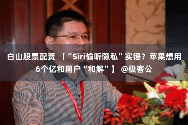 白山股票配资 【“Siri偷听隐私”实锤？苹果想用6个亿和用户“和解”】 @极客公