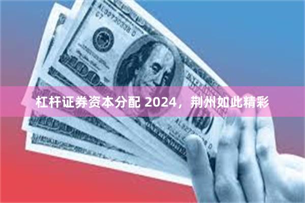 杠杆证券资本分配 2024，荆州如此精彩