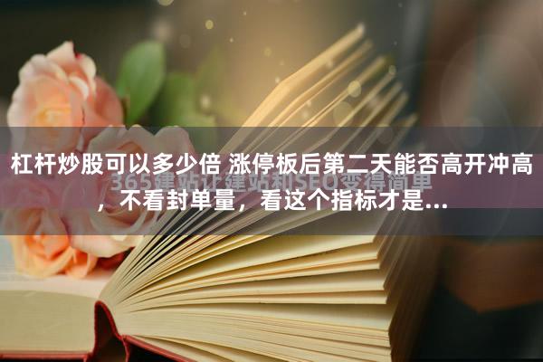 杠杆炒股可以多少倍 涨停板后第二天能否高开冲高，不看封单量，看这个指标才是...