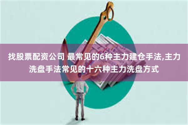 找股票配资公司 最常见的6种主力建仓手法,主力洗盘手法常见的十六种主力洗盘方式