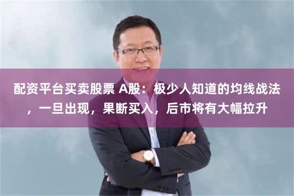 配资平台买卖股票 A股：极少人知道的均线战法，一旦出现，果断买入，后市将有大幅拉升