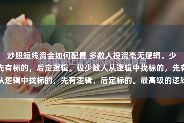 炒股短线资金如何配置 多数人投资毫无逻辑。少数人从标的中找逻辑，先有标的，后定逻辑。极少数人从逻辑中找标的，先有逻辑，后定标的。最高级的逻辑，...