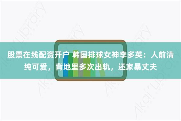 股票在线配资开户 韩国排球女神李多英：人前清纯可爱，背地里多次出轨，还家暴丈夫