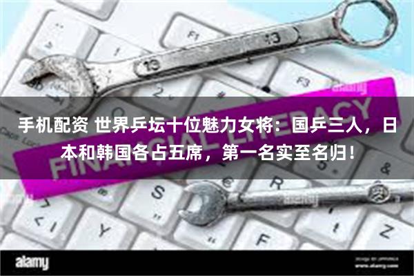 手机配资 世界乒坛十位魅力女将：国乒三人，日本和韩国各占五席，第一名实至名归！