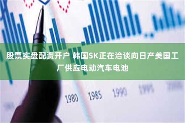 股票实盘配资开户 韩国SK正在洽谈向日产美国工厂供应电动汽车电池