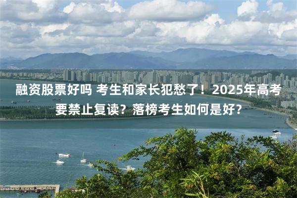 融资股票好吗 考生和家长犯愁了！2025年高考要禁止复读？落榜考生如何是好？