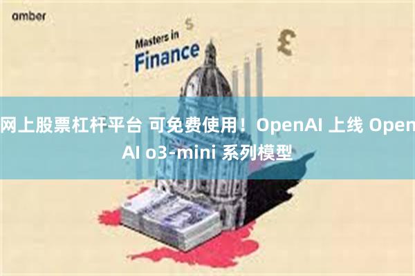 网上股票杠杆平台 可免费使用！OpenAI 上线 OpenAI o3-mini 系列模型