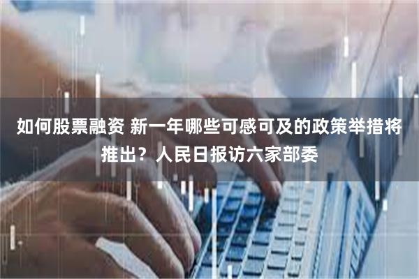 如何股票融资 新一年哪些可感可及的政策举措将推出？人民日报访六家部委