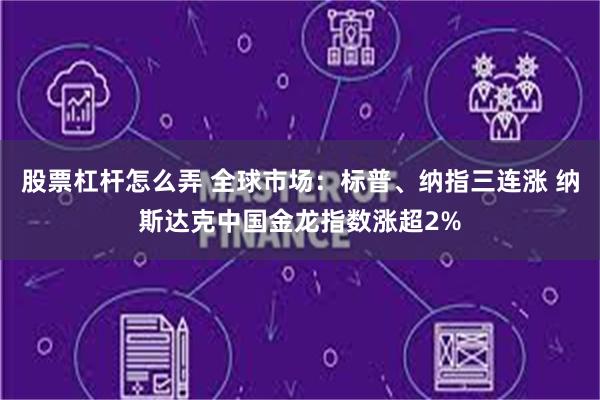 股票杠杆怎么弄 全球市场：标普、纳指三连涨 纳斯达克中国金龙指数涨超2%