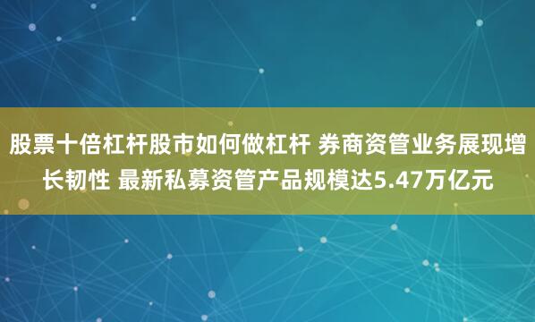 股票十倍杠杆股市如何做杠杆 券商资管业务展现增长韧性 最新私募资管产品规模达5.47万亿元