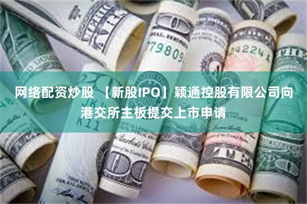 网络配资炒股 【新股IPO】颖通控股有限公司向港交所主板提交上市申请