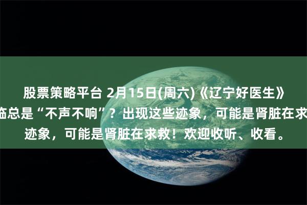 股票策略平台 2月15日(周六)《辽宁好医生》和您聊聊：肾衰竭来临总是“不声不响”？出现这些迹象，可能是肾脏在求救！欢迎收听、收看。