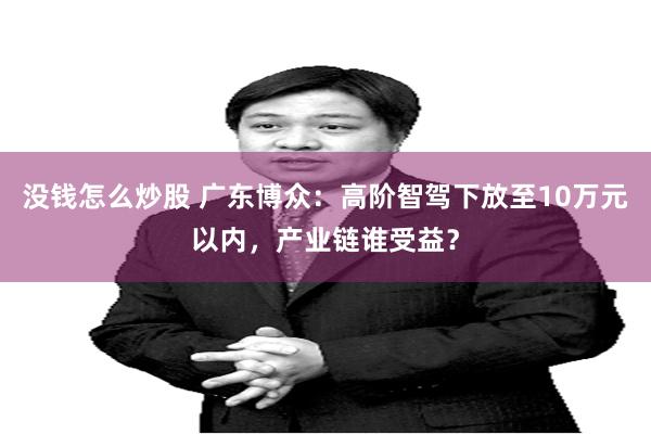 没钱怎么炒股 广东博众：高阶智驾下放至10万元以内，产业链谁受益？