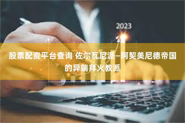 股票配资平台查询 佐尔瓦尼派—阿契美尼德帝国的异端拜火教派