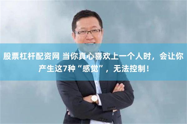 股票杠杆配资网 当你真心喜欢上一个人时，会让你产生这7种“感觉”，无法控制！