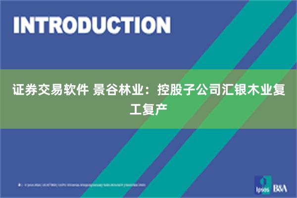 证券交易软件 景谷林业：控股子公司汇银木业复工复产