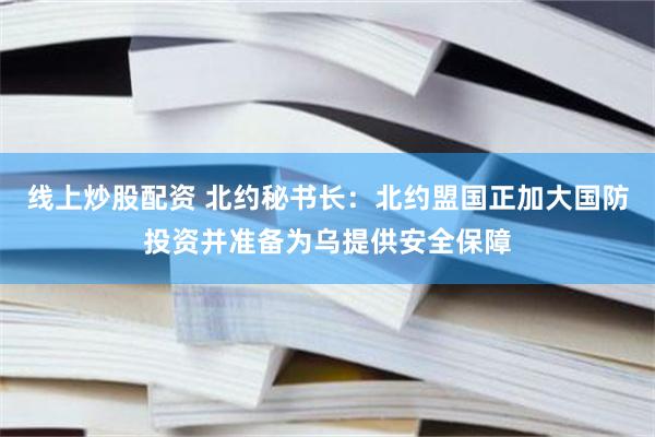 线上炒股配资 北约秘书长：北约盟国正加大国防投资并准备为乌提供安全保障