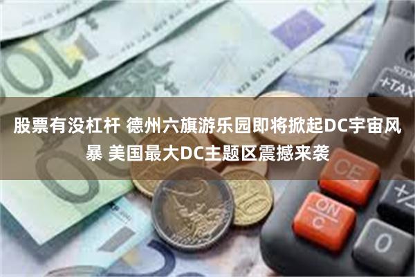 股票有没杠杆 德州六旗游乐园即将掀起DC宇宙风暴 美国最大DC主题区震撼来袭