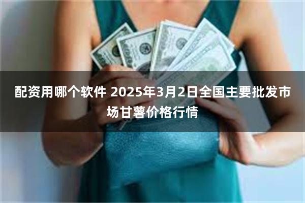 配资用哪个软件 2025年3月2日全国主要批发市场甘薯价格行情