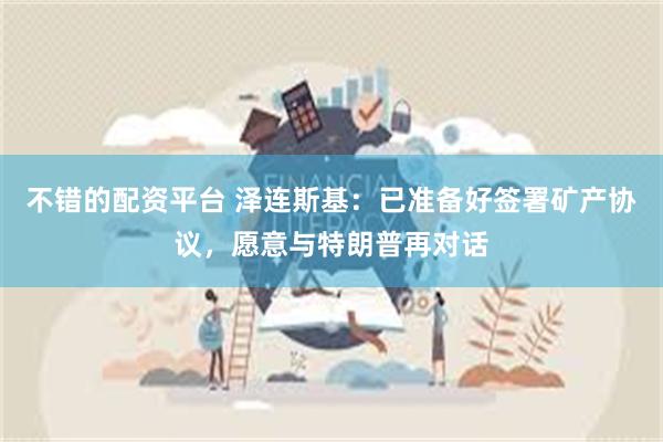 不错的配资平台 泽连斯基：已准备好签署矿产协议，愿意与特朗普再对话