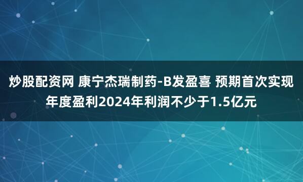 炒股配资网 康宁杰瑞制药-B发盈喜 预期首次实现年度盈利2024年利润不少于1.5亿元