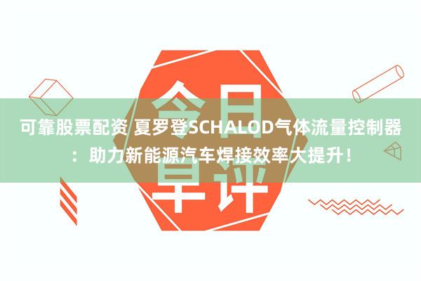 可靠股票配资 夏罗登SCHALOD气体流量控制器：助力新能源汽车焊接效率大提升！