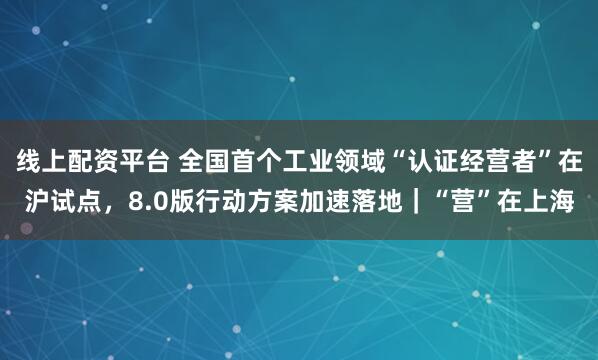 线上配资平台 全国首个工业领域“认证经营者”在沪试点，8.0版行动方案加速落地｜“营”在上海