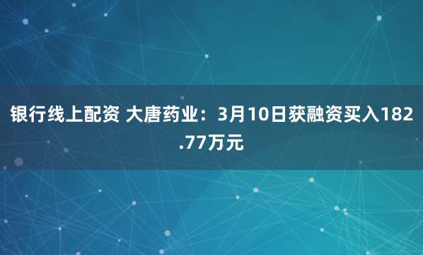 银行线上配资 大唐药业：3月10日获融资买入182.77万元