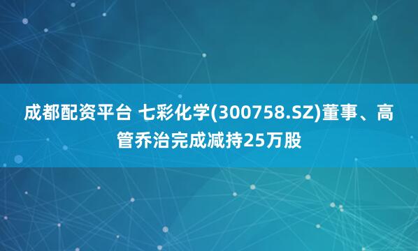 成都配资平台 七彩化学(300758.SZ)董事、高管乔治完成减持25万股