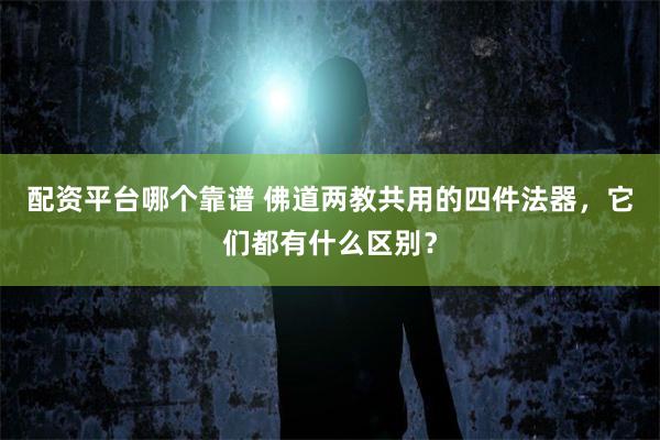 配资平台哪个靠谱 佛道两教共用的四件法器，它们都有什么区别？