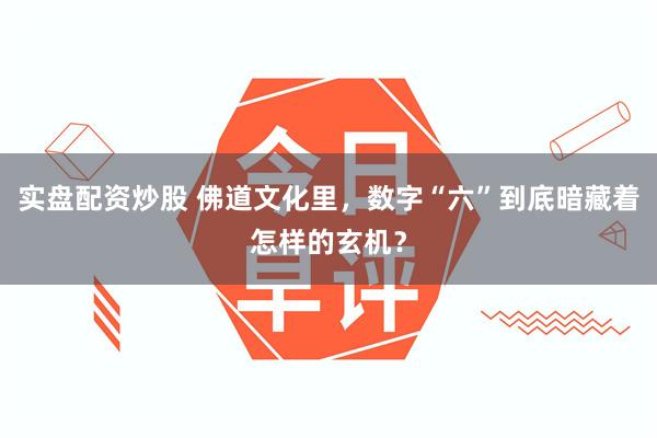 实盘配资炒股 佛道文化里，数字“六”到底暗藏着怎样的玄机？