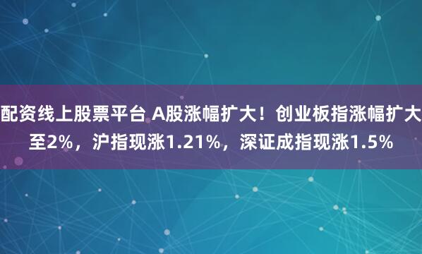 配资线上股票平台 A股涨幅扩大！创业板指涨幅扩大至2%，沪指现涨1.21%，深证成指现涨1.5%