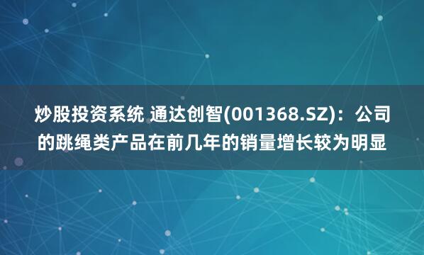 炒股投资系统 通达创智(001368.SZ)：公司的跳绳类产品在前几年的销量增长较为明显