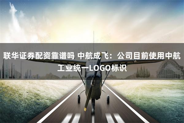 联华证券配资靠谱吗 中航成飞：公司目前使用中航工业统一LOGO标识