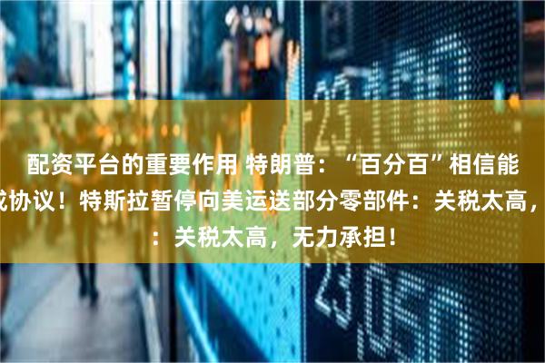 配资平台的重要作用 特朗普:“百分百”相信能和欧盟达成协议!特斯拉暂停向美运送部分零部件:关税太高,无力承担!